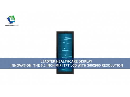 LEADTEK HEALTHCARE DISPLAY INNOVATION: THE 6.2 INCH MIPI TFT LCD WITH 360X960 RESOLUTION LEADTEK HEALTHCARE DISPLAY INNOVATION: THE 6.2 INCH MIPI TFT LCD WITH 360X960 RESOLUTION